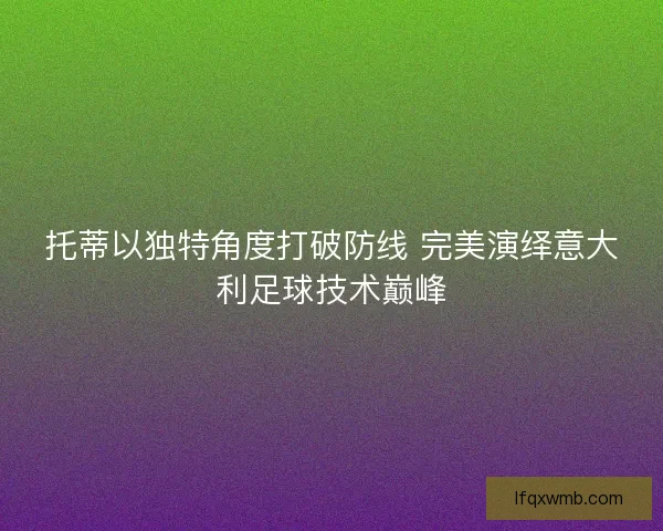 托蒂以独特角度打破防线 完美演绎意大利足球技术巅峰