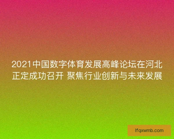 2021中国数字体育发展高峰论坛在河北正定成功召开 聚焦行业创新与未来发展