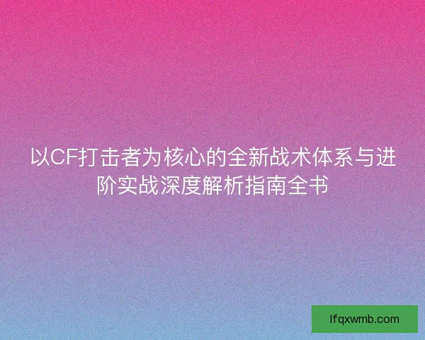 以CF打击者为核心的全新战术体系与进阶实战深度解析指南全书
