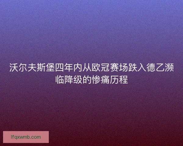 沃尔夫斯堡四年内从欧冠赛场跌入德乙濒临降级的惨痛历程