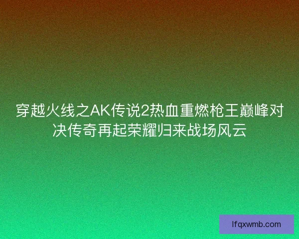 穿越火线之AK传说2热血重燃枪王巅峰对决传奇再起荣耀归来战场风云
